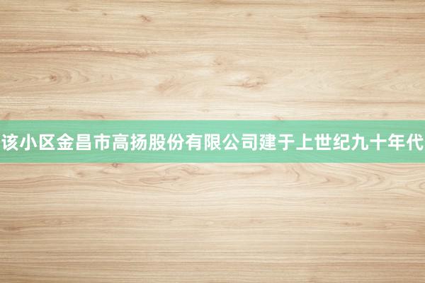 该小区金昌市高扬股份有限公司建于上世纪九十年代