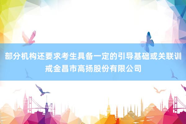 部分机构还要求考生具备一定的引导基础或关联训戒金昌市高扬股份有限公司