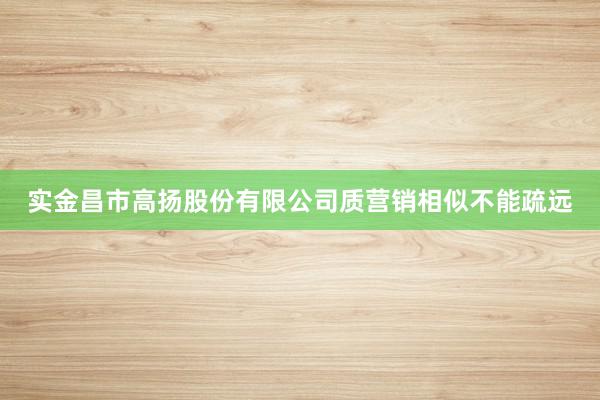 实金昌市高扬股份有限公司质营销相似不能疏远