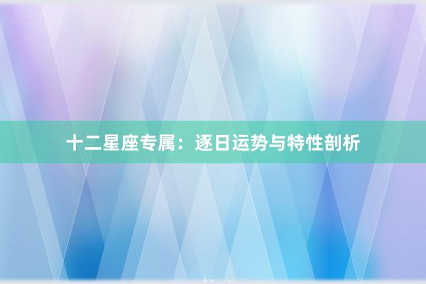 十二星座专属：逐日运势与特性剖析