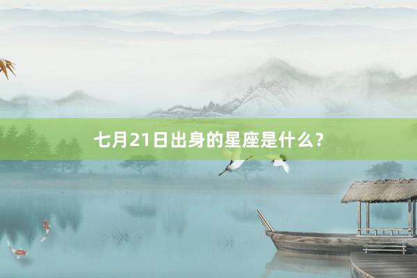 七月21日出身的星座是什么？