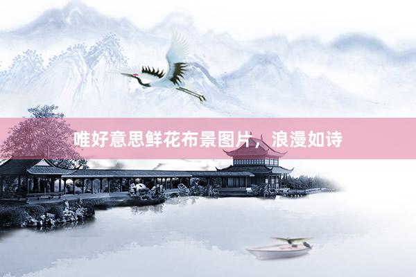 唯好意思鲜花布景图片，浪漫如诗